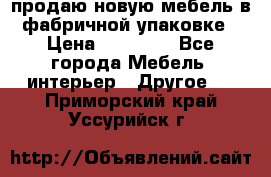 продаю новую мебель в фабричной упаковке › Цена ­ 12 750 - Все города Мебель, интерьер » Другое   . Приморский край,Уссурийск г.